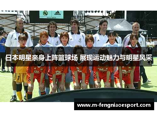 日本明星亲身上阵篮球场 展现运动魅力与明星风采