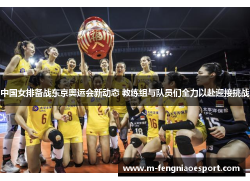 中国女排备战东京奥运会新动态 教练组与队员们全力以赴迎接挑战