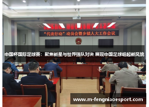 中国杯国际足球赛：聚焦新星与世界强队对决 展现中国足球崛起新风貌